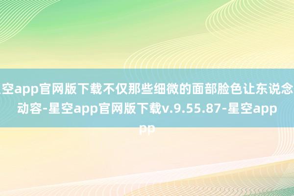 星空app官网版下载不仅那些细微的面部脸色让东说念主动容-星空app官网版下载v.9.55.87-星空app