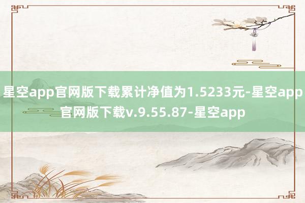 星空app官网版下载累计净值为1.5233元-星空app官网版下载v.9.55.87-星空app