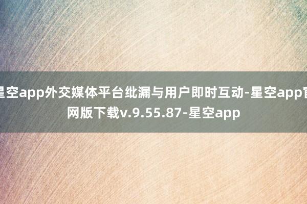 星空app外交媒体平台纰漏与用户即时互动-星空app官网版下载v.9.55.87-星空app