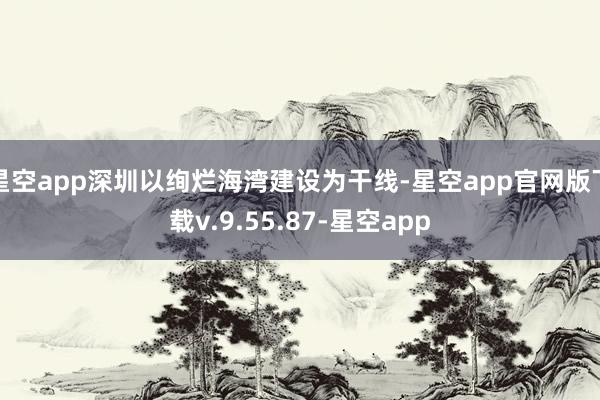 星空app深圳以绚烂海湾建设为干线-星空app官网版下载v.9.55.87-星空app