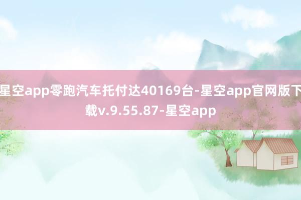 星空app零跑汽车托付达40169台-星空app官网版下载v.9.55.87-星空app