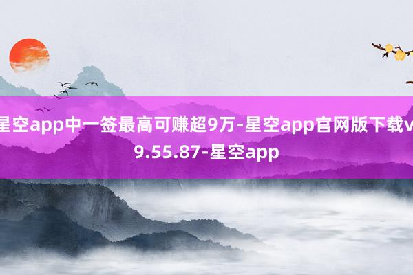 星空app中一签最高可赚超9万-星空app官网版下载v.9.55.87-星空app