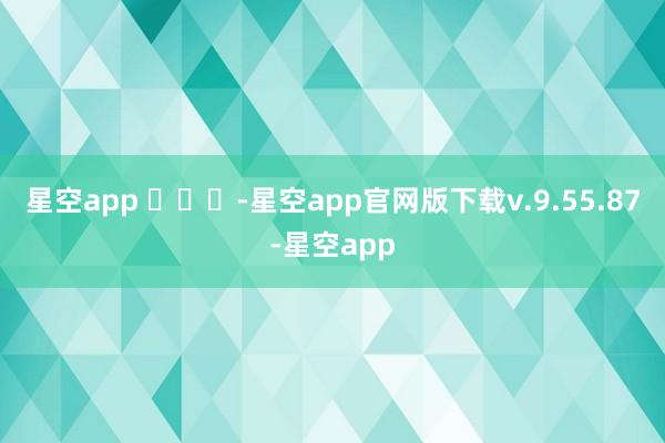 星空app ​​​-星空app官网版下载v.9.55.87-星空app