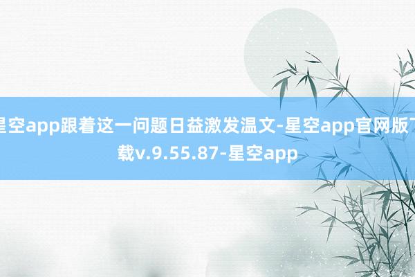 星空app跟着这一问题日益激发温文-星空app官网版下载v.9.55.87-星空app