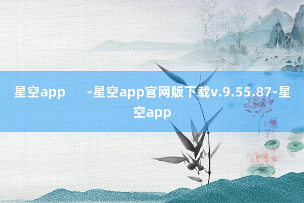 星空app      -星空app官网版下载v.9.55.87-星空app