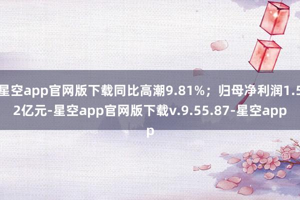 星空app官网版下载同比高潮9.81%；归母净利润1.52亿元-星空app官网版下载v.9.55.87-星空app