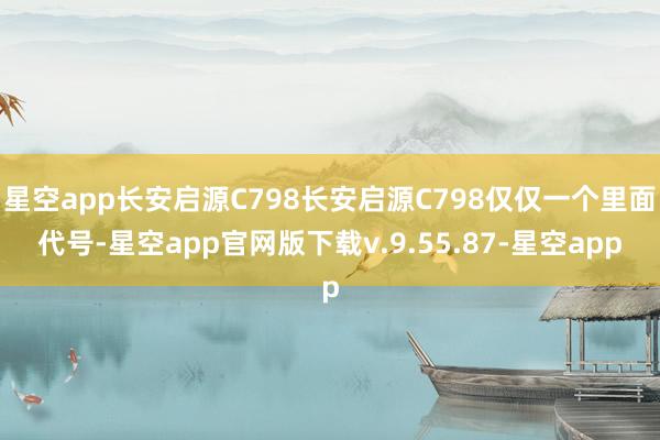 星空app长安启源C798长安启源C798仅仅一个里面代号-星空app官网版下载v.9.55.87-星空app