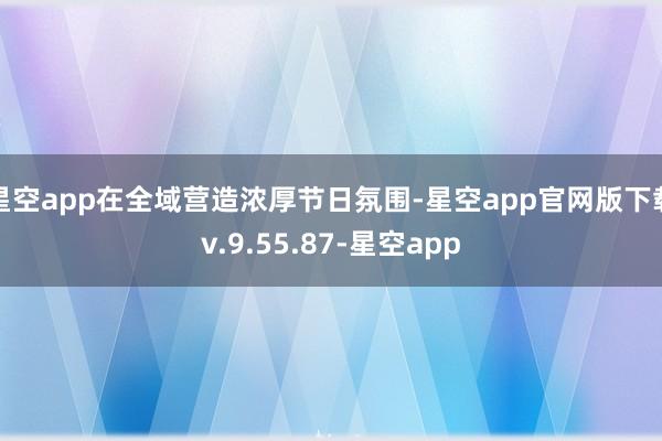 星空app在全域营造浓厚节日氛围-星空app官网版下载v.9.55.87-星空app