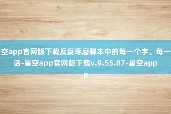 星空app官网版下载反复琢磨脚本中的每一个字、每一句话-星空app官网版下载v.9.55.87-星空app