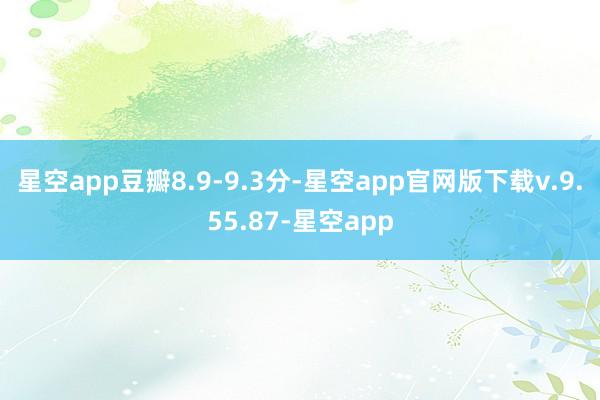 星空app豆瓣8.9-9.3分-星空app官网版下载v.9.55.87-星空app