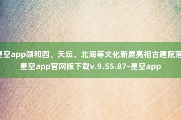 星空app颐和园、天坛、北海等文化新展亮相古建院落-星空app官网版下载v.9.55.87-星空app