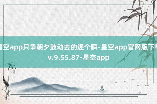 星空app只争朝夕鼓动去的逐个瞬-星空app官网版下载v.9.55.87-星空app