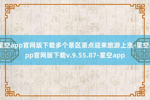 星空app官网版下载多个景区景点迎来旅游上涨-星空app官网版下载v.9.55.87-星空app