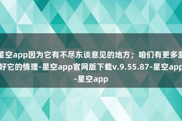 星空app因为它有不尽东谈意见的地方；咱们有更多爱好它的情理-星空app官网版下载v.9.55.87-星空app