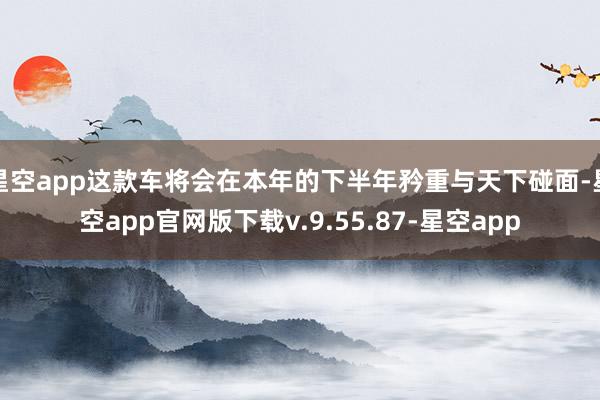 星空app这款车将会在本年的下半年矜重与天下碰面-星空app官网版下载v.9.55.87-星空app