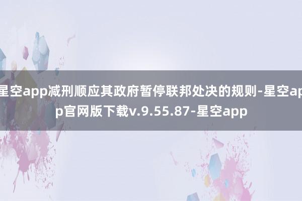 星空app减刑顺应其政府暂停联邦处决的规则-星空app官网版下载v.9.55.87-星空app
