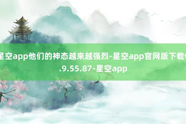 星空app他们的神态越来越强烈-星空app官网版下载v.9.55.87-星空app