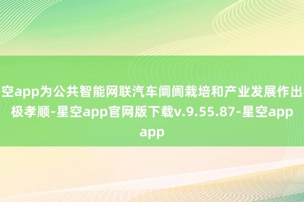 星空app为公共智能网联汽车阛阓栽培和产业发展作出积极孝顺-星空app官网版下载v.9.55.87-星空app