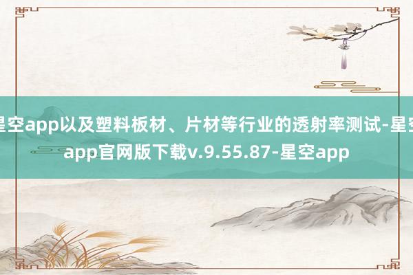 星空app以及塑料板材、片材等行业的透射率测试-星空app官网版下载v.9.55.87-星空app