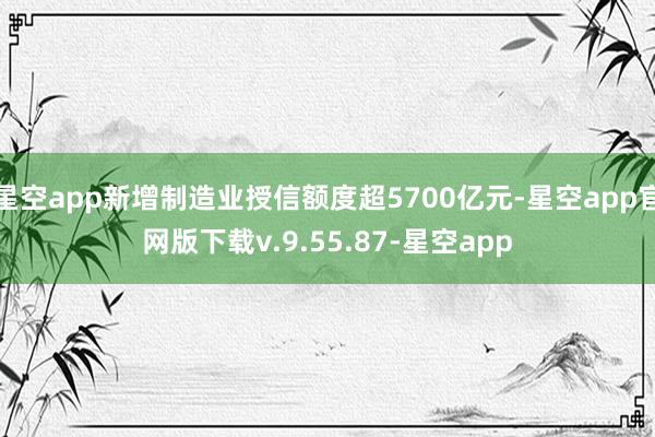 星空app新增制造业授信额度超5700亿元-星空app官网版下载v.9.55.87-星空app