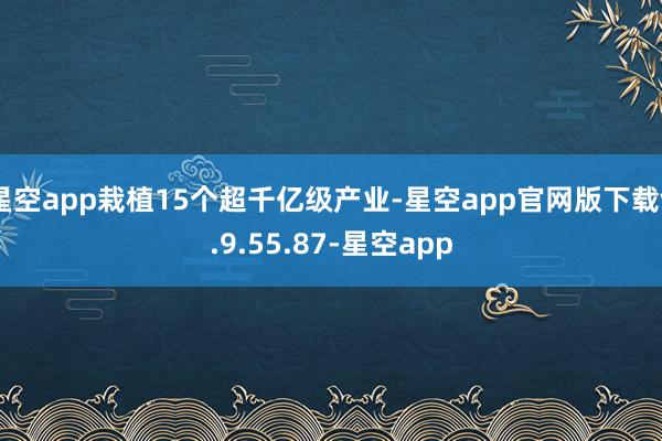 星空app栽植15个超千亿级产业-星空app官网版下载v.9.55.87-星空app