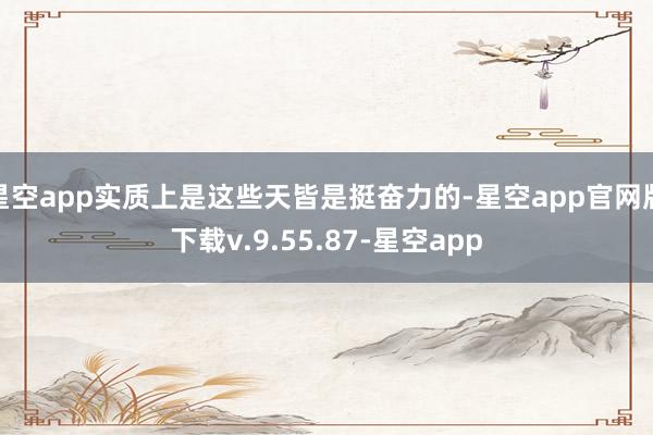 星空app实质上是这些天皆是挺奋力的-星空app官网版下载v.9.55.87-星空app