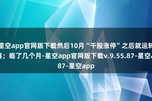 星空app官网版下载然后10月“千股涨停”之后就运转回落；临了几个月-星空app官网版下载v.9.55.87-星空app