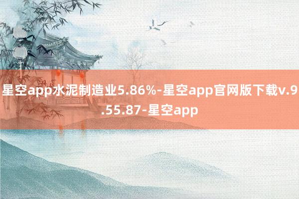 星空app水泥制造业5.86%-星空app官网版下载v.9.55.87-星空app