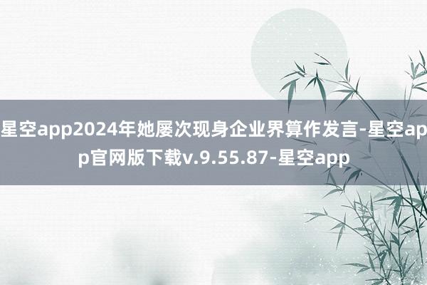 星空app2024年她屡次现身企业界算作发言-星空app官网版下载v.9.55.87-星空app