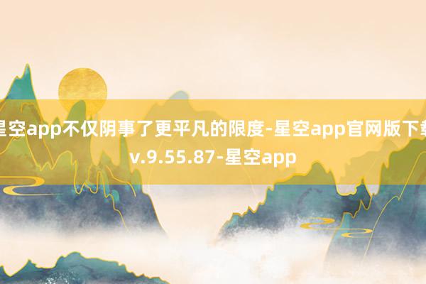 星空app不仅阴事了更平凡的限度-星空app官网版下载v.9.55.87-星空app