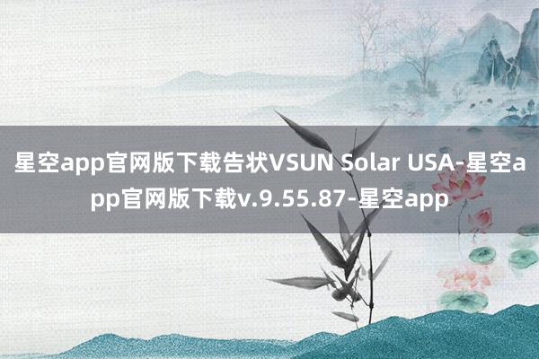 星空app官网版下载告状VSUN Solar USA-星空app官网版下载v.9.55.87-星空app