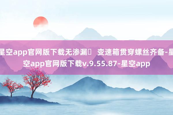 星空app官网版下载无渗漏✓ 变速箱贯穿螺丝齐备-星空app官网版下载v.9.55.87-星空app