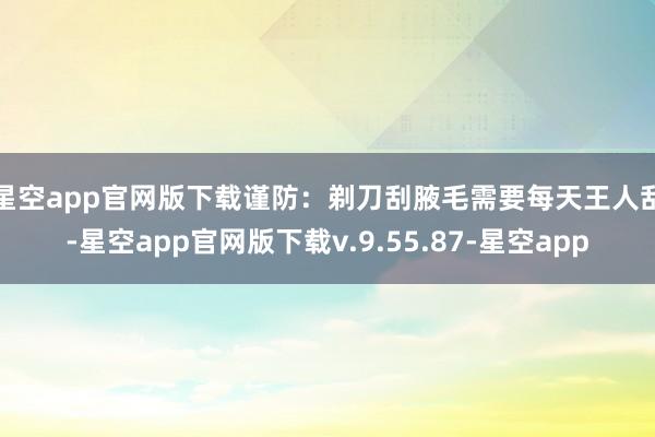 星空app官网版下载　　谨防：剃刀刮腋毛需要每天王人刮-星空app官网版下载v.9.55.87-星空app