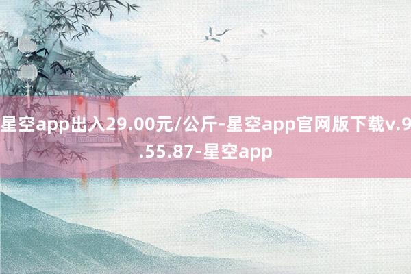 星空app出入29.00元/公斤-星空app官网版下载v.9.55.87-星空app