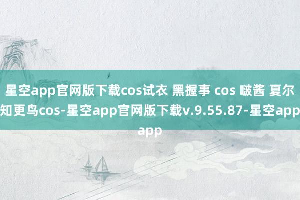 星空app官网版下载cos试衣 黑握事 cos 啵酱 夏尔知更鸟cos-星空app官网版下载v.9.55.87-星空app