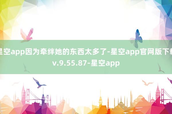 星空app因为牵绊她的东西太多了-星空app官网版下载v.9.55.87-星空app