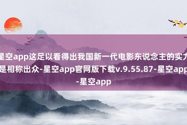 星空app这足以看得出我国新一代电影东说念主的实力是相称出众-星空app官网版下载v.9.55.87-星空app