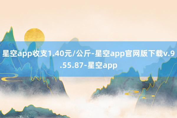 星空app收支1.40元/公斤-星空app官网版下载v.9.55.87-星空app