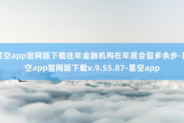 星空app官网版下载往年金融机构在年底会留多余步-星空app官网版下载v.9.55.87-星空app