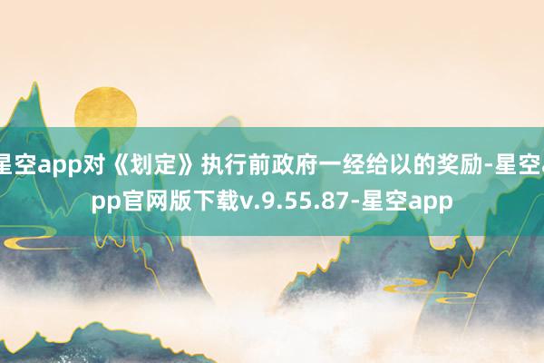 星空app对《划定》执行前政府一经给以的奖励-星空app官网版下载v.9.55.87-星空app