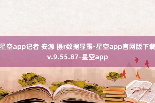 星空app　记者 安源 摄r　　数据显露-星空app官网版下载v.9.55.87-星空app