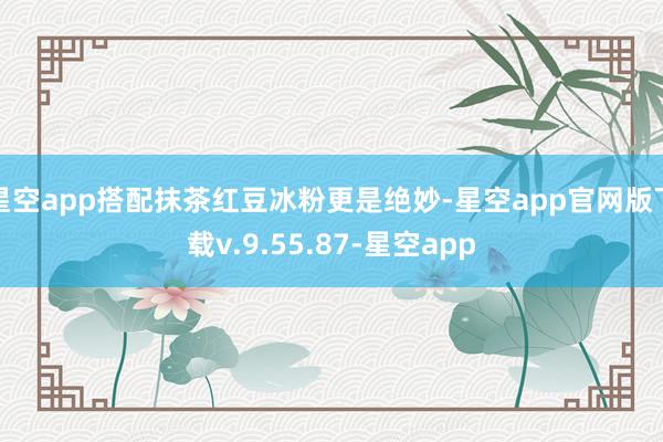 星空app搭配抹茶红豆冰粉更是绝妙-星空app官网版下载v.9.55.87-星空app