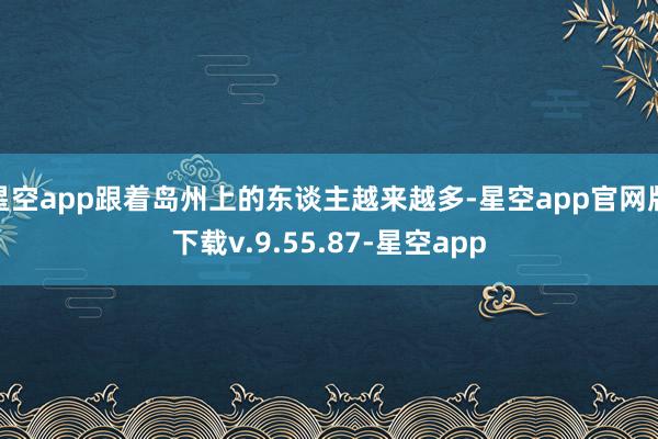 星空app跟着岛州上的东谈主越来越多-星空app官网版下载v.9.55.87-星空app