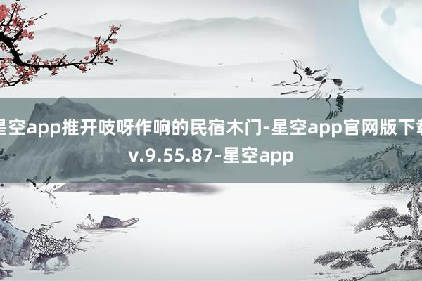 星空app推开吱呀作响的民宿木门-星空app官网版下载v.9.55.87-星空app