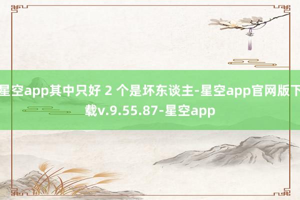 星空app其中只好 2 个是坏东谈主-星空app官网版下载v.9.55.87-星空app